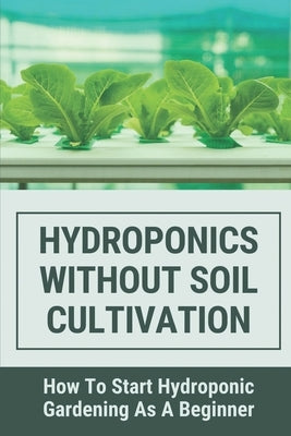 Hydroponics Without Soil Cultivation: How To Start Hydroponiic Gardening As A Beginner: Hydroponics Garden Tutorial by Sulzman, Cassi