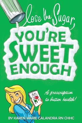 Lose The Sugar, You're Sweet Enough: A Whole Foods Prescription To Better Health by Calandra R. N., Karen Marie