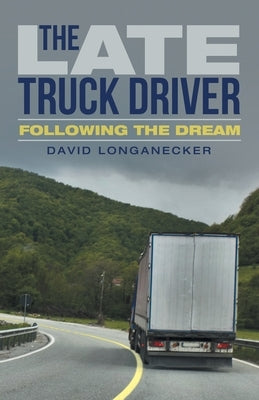 The Late Truck Driver: Following the Dream by Longanecker, David