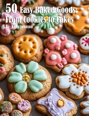 50 Easy Baked Goods: From Cookies to Cakes by Johnson, Kelly