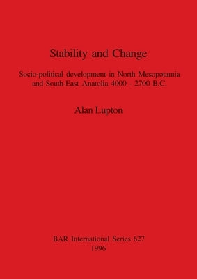 Stability and Change: Socio-political development in North Mesopotamia and South-East Anatolia 4000-2700 B.C. by Lupton, Alan