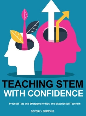 Teaching STEM with Confidence: Practical Tips and Strategies for New and Experienced Teachers by Simmons, Bevery