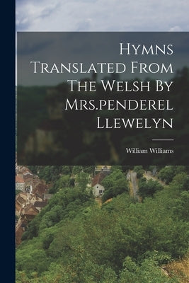 Hymns Translated From The Welsh By Mrs.penderel Llewelyn by Williams, William