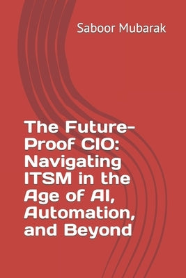 The Future-Proof CIO: Navigating ITSM in the Age of AI, Automation, and Beyond by Mubarak, Saboor