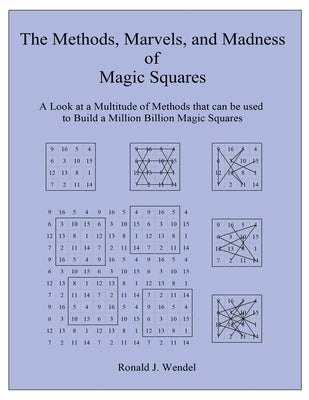 The Methods, Marvels, and Madness of Magic Squares: A Look at a Multitude of Methods that can be used to Build a Million Billion Magic Squares by Wendel, Ronald J.