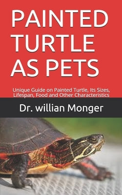 Painted Turtle as Pets: Unique Guide on Painted Turtle, Its Sizes, Lifespan, Food and Other Characteristics by Monger, Willian