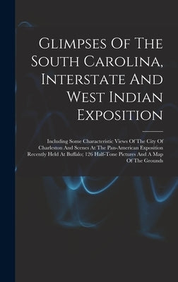 Glimpses Of The South Carolina, Interstate And West Indian Exposition; Including Some Characteristic Views Of The City Of Charleston And Scenes At The by Anonymous