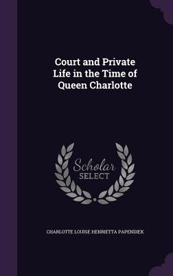 Court and Private Life in the Time of Queen Charlotte by Papendiek, Charlotte Louise Henrietta