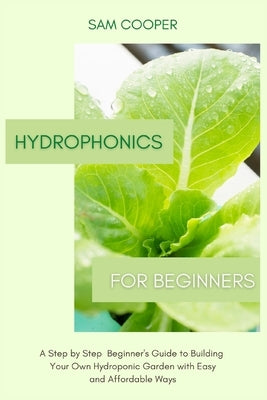 Hydroponics for Beginners: A Step by Step Beginners Guide to Building Your Own Hydroponic Garden with Easy and Affordable Ways by Cooper, Sam