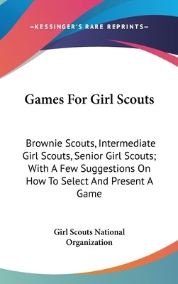 Games For Girl Scouts: Brownie Scouts, Intermediate Girl Scouts, Senior Girl Scouts; With A Few Suggestions On How To Select And Present A Ga by Girl Scouts National Organization