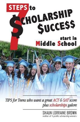 Seven Steps to Scholarship Success Start in Middle School: Tips for Teens who want a great ACT or SAT score plus scholarships galore by Brown, Shaun Lorraine