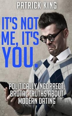 It's Not Me, It's You. Politically Incorrect, Brutal Truths About Modern Dating by King, Patrick