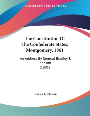 The Constitution Of The Confederate States, Montgomery, 1861: An Address By General Bradley T. Johnson (1891) by Johnson, Bradley T.