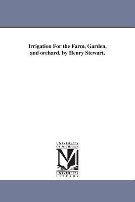 Irrigation For the Farm, Garden, and orchard. by Henry Stewart. by Stewart, Henry