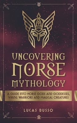 Uncovering Norse Mythology: A Guide Into Norse Gods and Goddesses, Viking Warriors and Magical Creatures by Russo, Lucas