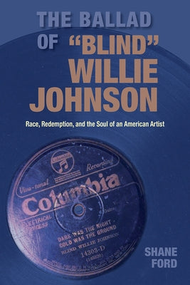 The Ballad of Blind Willie Johnson: Race, Redemption, and the Soul of an American Artist by Ford, Shane