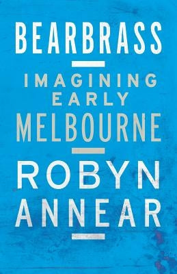 Bearbrass: Imagining Early Melbourne by Annear, Robyn