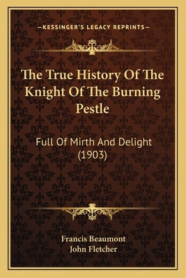 The True History Of The Knight Of The Burning Pestle: Full Of Mirth And Delight (1903) by Beaumont, Francis