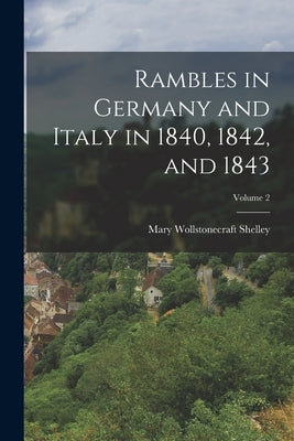 Rambles in Germany and Italy in 1840, 1842, and 1843; Volume 2 by Shelley, Mary Wollstonecraft