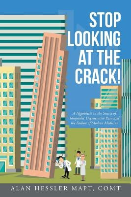 Stop Looking at the Crack!: A Hypothesis on the Source of Idiopathic Degenerative Pain and the Failure of Modern Medicine by Hessler Mapt Comt, Alan