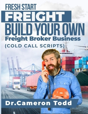 FRESH START FREIGHT BUILD YOUR OWN Freight Broker Business: Cold Calling Scripts by Todd, Cameron