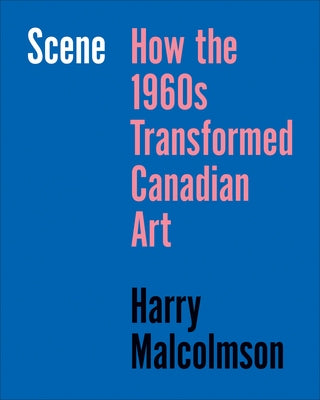 Scene: How the 1960s Transformed Canadian Art by Malcolmson, Harry