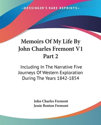 Memoirs Of My Life By John Charles Fremont V1 Part 2: Including In The Narrative Five Journeys Of Western Exploration During The Years 1842-1854 by Fremont, John Charles