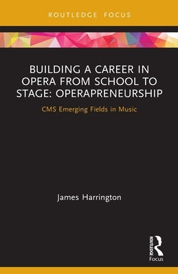 Building a Career in Opera from School to Stage: Operapreneurship: CMS Emerging Fields in Music by Harrington, James