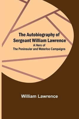 The Autobiography of Sergeant William Lawrence; A Hero of the Peninsular and Waterloo Campaigns by Lawrence, William