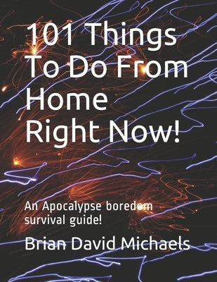 101 Things To Do From Home Right Now!: An Apocalypse boredom survival guide! by Michaels, Brian David