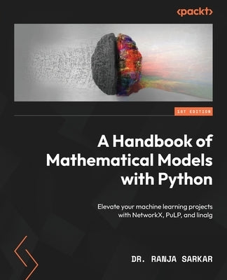 A Handbook of Mathematical Models with Python: Elevate your machine learning projects with NetworkX, PuLP, and linalg by Sarkar, Ranja