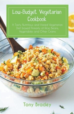 Low-Budget Vegetarian Cookbook a Tasty, Nutritious and Varied Vegetarian Diet Based Primarily of Rice, Beans, Vegetables and Other Grains by Bradey, Tony