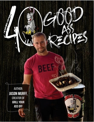 40 Good Ass Recipes: 40 Good ASS Recipes created by Grill Your Ass Off CEO Jason Murff. Cook better, faster, and tastier meals for you and by Murff, Jason