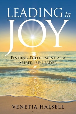 Leading in Joy: Finding Fulfillment as a Spirit-Led Leader by Halsell, Venetia