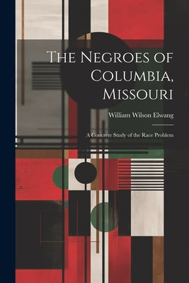 The Negroes of Columbia, Missouri: A Concrete Study of the Race Problem by Elwang, William Wilson