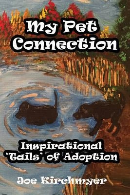 My Pet Connection: Inspirational 'Tails' of Adoption by Kirchmyer, Joe