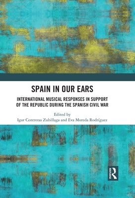 Spain in Our Ears: International Musical Responses in Support of the Republic during the Spanish Civil War by Zubillaga, Igor Contreras