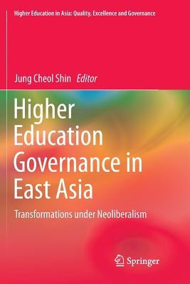 Higher Education Governance in East Asia: Transformations Under Neoliberalism by Shin, Jung Cheol