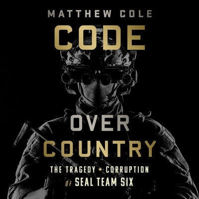 Code Over Country: The Tragedy and Corruption of Seal Team Six by Cole, Matthew