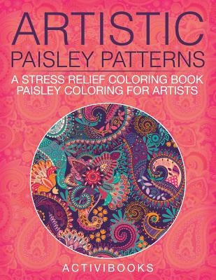 Artistic Paisley Patterns: A Stress Relief Coloring Book - Paisley Coloring For Artists by Activibooks