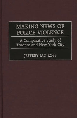 Making News of Police Violence: A Comparative Study of Toronto and New York City by Ross, Jeffrey