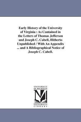 Early History of the University of Virginia: As Contained in the Letters of Thomas Jefferson and Joseph C. Cabell, Hitherto Unpublished / With An Appe by Jefferson, Thomas