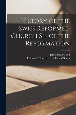 History of the Swiss Reformed Church Since the Reformation by Good, James Isaac