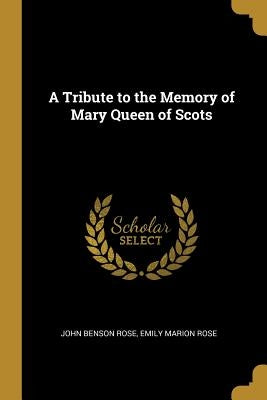 A Tribute to the Memory of Mary Queen of Scots by Benson Rose, Emily Marion Rose John