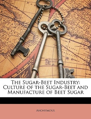 The Sugar-Beet Industry: Culture of the Sugar-Beet and Manufacture of Beet Sugar by Anonymous