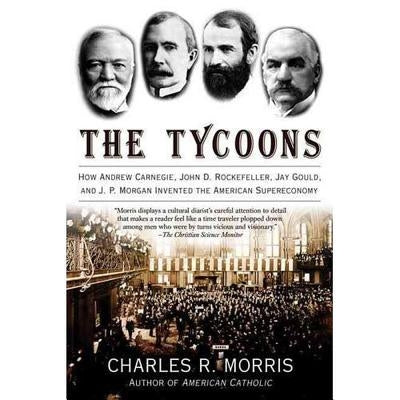 The Tycoons: How Andrew Carnegie, John D. Rockefeller, Jay Gould, and J. P. Morgan Invented the American Supereconomy by Morris, Charles R.