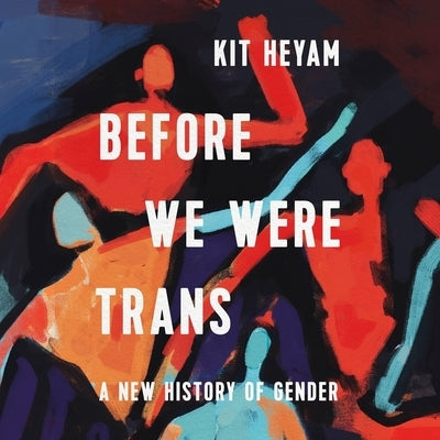 Before We Were Trans: A New History of Gender by Heyam, Kit