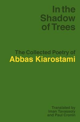 In the Shadow of Trees: The Collected Poetry of Abbas Kiarostami by Kiarostami, Abbas