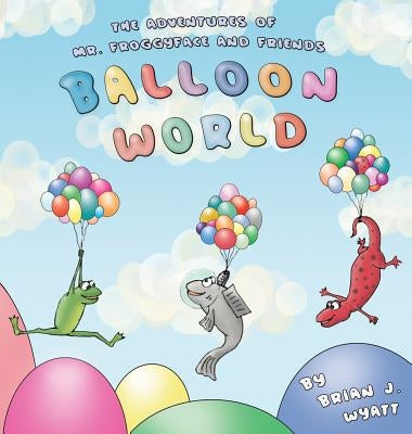 The Adventures of Mr. Froggyface and Friends: Balloon World by Wyatt, Brian J.