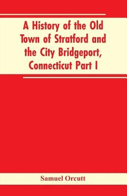 A History of the Old Town of Stratford and the City Bridgeport, Connecticut Part I by Orcutt, Samuel